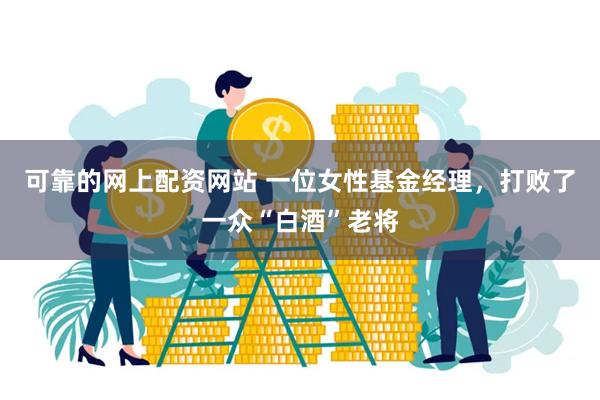 可靠的网上配资网站 一位女性基金经理，打败了一众“白酒”老将
