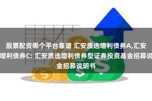 股票配资哪个平台靠谱 汇安质选增利债券A,汇安质选增利债券C: 汇安质选增利债券型证券投资基金招募说明书
