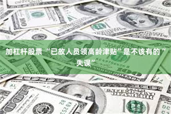 加杠杆股票 “已故人员领高龄津贴”是不该有的“失误”