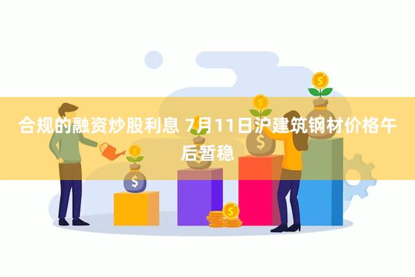合规的融资炒股利息 7月11日沪建筑钢材价格午后暂稳