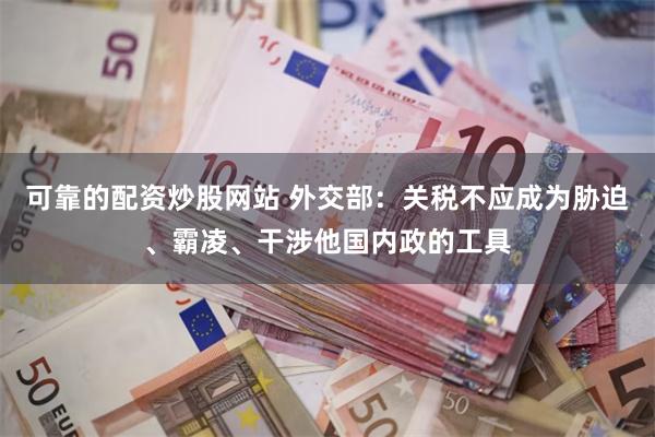 可靠的配资炒股网站 外交部：关税不应成为胁迫、霸凌、干涉他国内政的工具