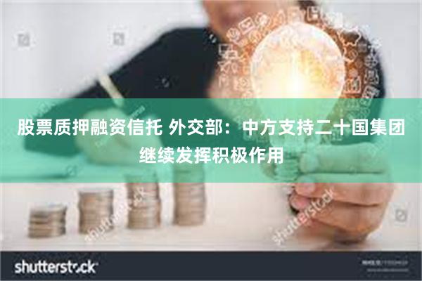 股票质押融资信托 外交部：中方支持二十国集团继续发挥积极作用