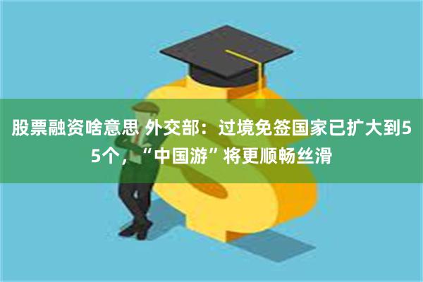 股票融资啥意思 外交部：过境免签国家已扩大到55个，“中国游”将更顺畅丝滑