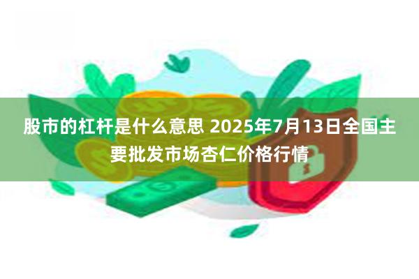 股市的杠杆是什么意思 2025年7月13日全国主要批发市场杏仁价格行情
