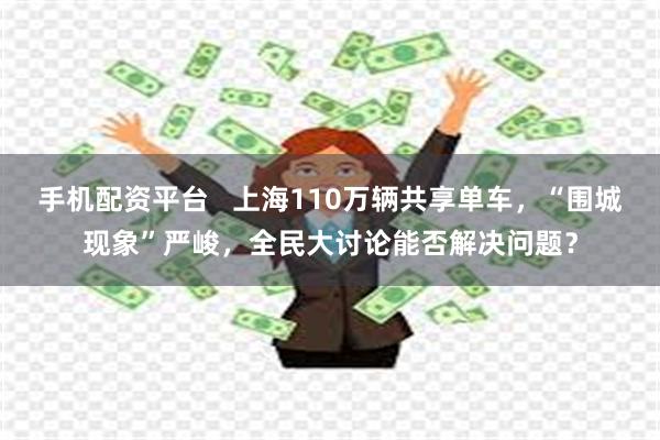 手机配资平台   上海110万辆共享单车，“围城现象”严峻，全民大讨论能否解决问题？