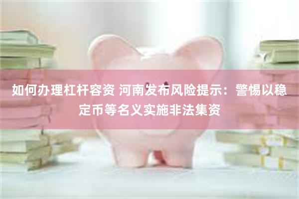 如何办理杠杆容资 河南发布风险提示：警惕以稳定币等名义实施非法集资