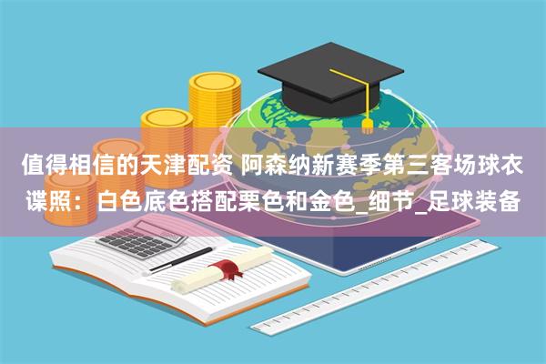值得相信的天津配资 阿森纳新赛季第三客场球衣谍照：白色底色搭配栗色和金色_细节_足球装备