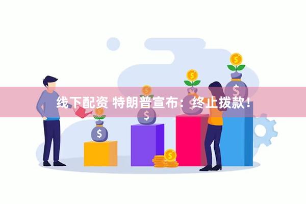 线下配资 特朗普宣布：终止拨款！