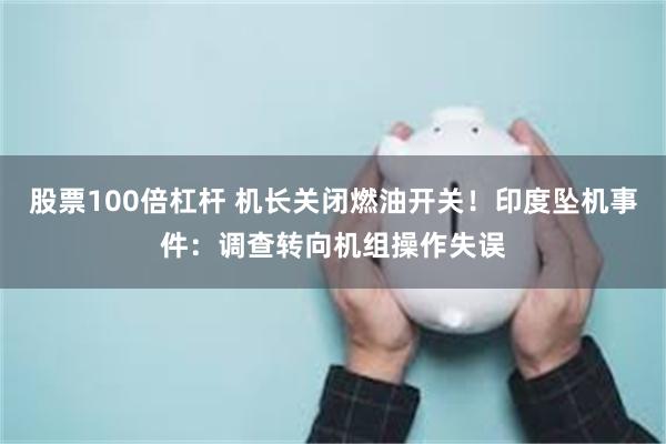 股票100倍杠杆 机长关闭燃油开关！印度坠机事件：调查转向机组操作失误