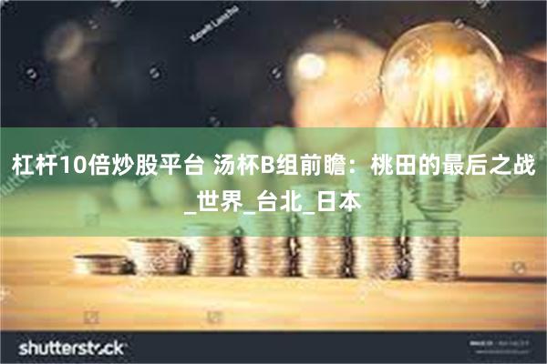 杠杆10倍炒股平台 汤杯B组前瞻：桃田的最后之战_世界_台北_日本