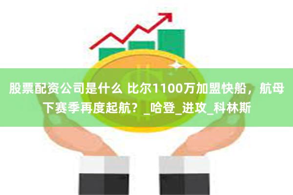 股票配资公司是什么 比尔1100万加盟快船，航母下赛季再度起航？_哈登_进攻_科林斯