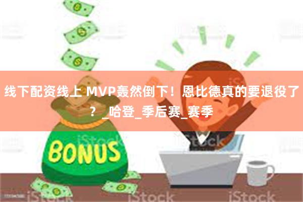 线下配资线上 MVP轰然倒下！恩比德真的要退役了？_哈登_季后赛_赛季