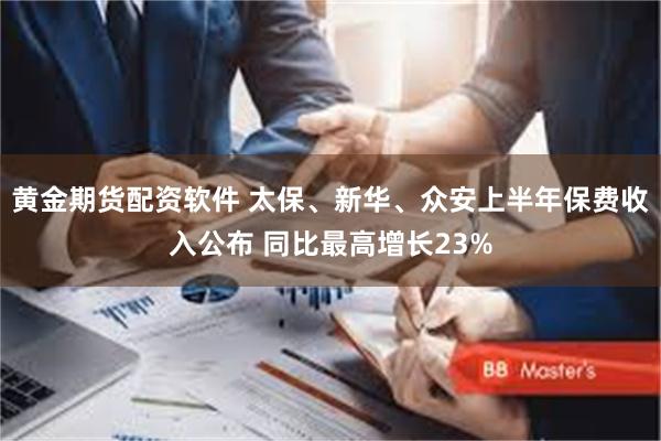 黄金期货配资软件 太保、新华、众安上半年保费收入公布 同比最高增长23%