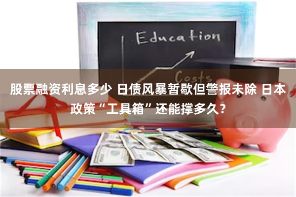 股票融资利息多少 日债风暴暂歇但警报未除 日本政策“工具箱”还能撑多久？