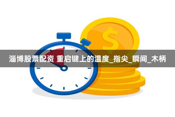 淄博股票配资 重启键上的温度_指尖_瞬间_木柄