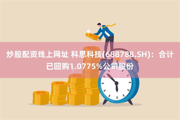 炒股配资线上网址 科思科技(688788.SH)：合计已回购1.0775%公司股份