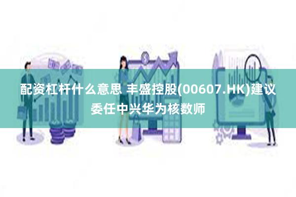 配资杠杆什么意思 丰盛控股(00607.HK)建议委任中兴华为核数师