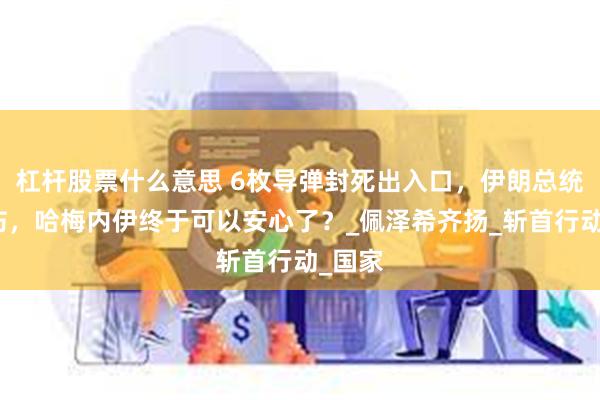杠杆股票什么意思 6枚导弹封死出入口，伊朗总统被炸伤，哈梅内伊终于可以安心了？_佩泽希齐扬_斩首行动_国家
