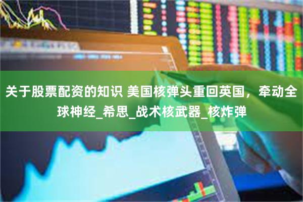 关于股票配资的知识 美国核弹头重回英国，牵动全球神经_希思_战术核武器_核炸弹