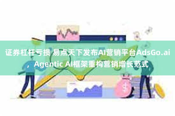 证券杠杆亏损 易点天下发布AI营销平台AdsGo.ai，Agentic AI框架重构营销增长范式