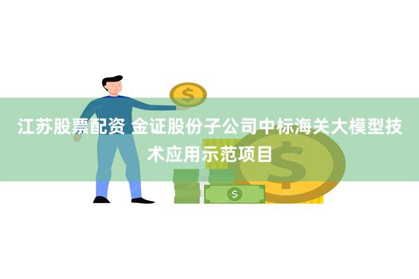 江苏股票配资 金证股份子公司中标海关大模型技术应用示范项目