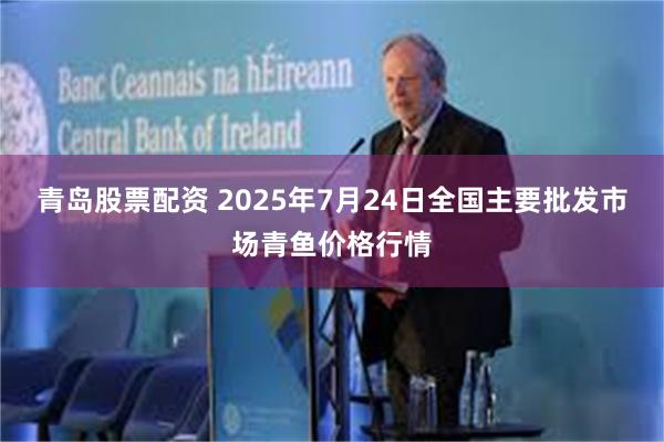 青岛股票配资 2025年7月24日全国主要批发市场青鱼价格行情