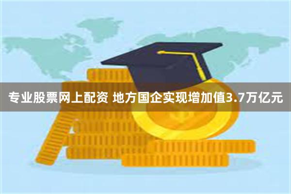 专业股票网上配资 地方国企实现增加值3.7万亿元