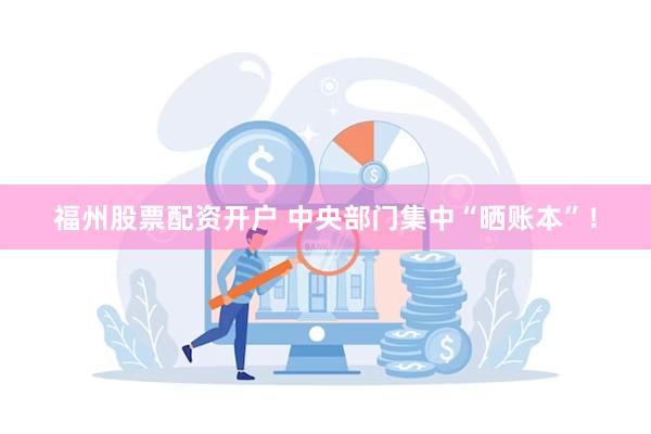 福州股票配资开户 中央部门集中“晒账本”！