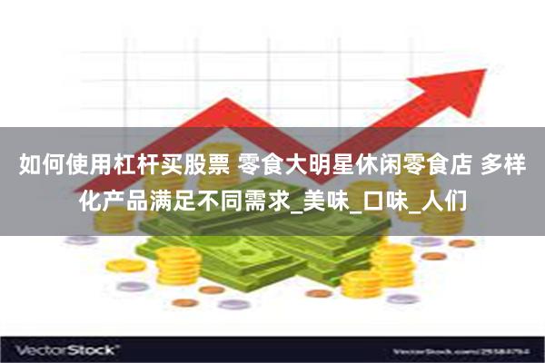如何使用杠杆买股票 零食大明星休闲零食店 多样化产品满足不同需求_美味_口味_人们