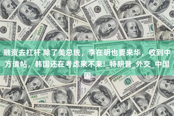 融资去杠杆 除了美总统，李在明也要来华，收到中方请帖，韩国还在考虑来不来!_特朗普_外交_中国