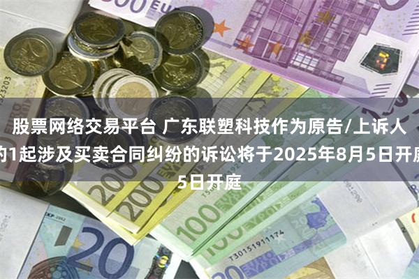 股票网络交易平台 广东联塑科技作为原告/上诉人的1起涉及买卖合同纠纷的诉讼将于2025年8月5日开庭