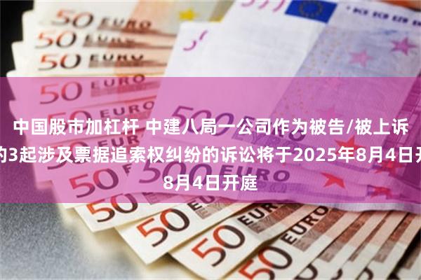 中国股市加杠杆 中建八局一公司作为被告/被上诉人的3起涉及票据追索权纠纷的诉讼将于2025年8月4日开庭