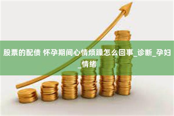 股票的配债 怀孕期间心情烦躁怎么回事_诊断_孕妇_情绪