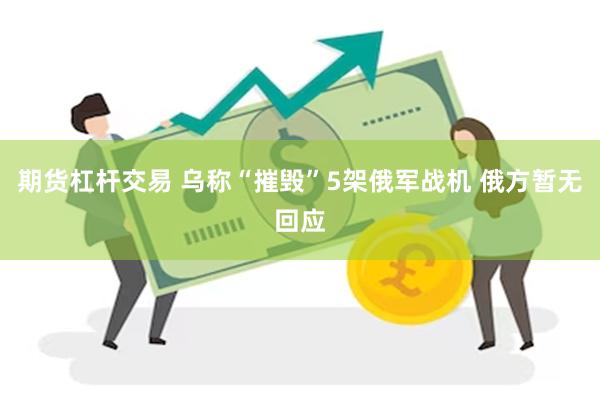 期货杠杆交易 乌称“摧毁”5架俄军战机 俄方暂无回应