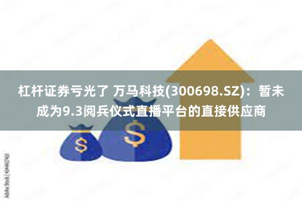 杠杆证券亏光了 万马科技(300698.SZ)：暂未成为9.3阅兵仪式直播平台的直接供应商