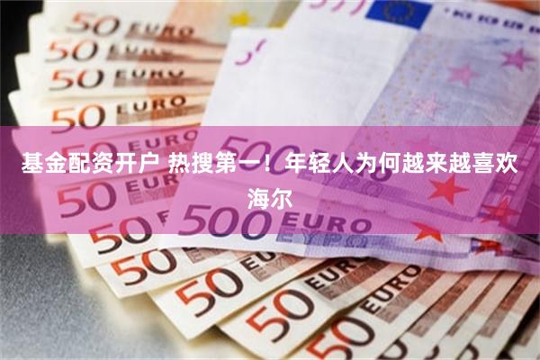基金配资开户 热搜第一！年轻人为何越来越喜欢海尔