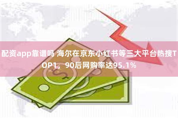 配资app靠谱吗 海尔在京东小红书等三大平台热搜TOP1，90后网购率达95.1%