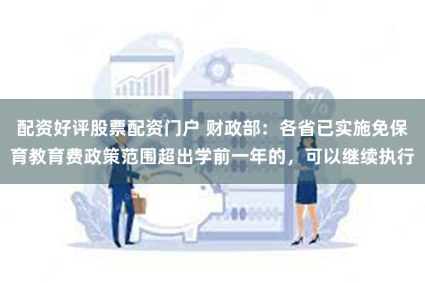 配资好评股票配资门户 财政部：各省已实施免保育教育费政策范围超出学前一年的，可以继续执行