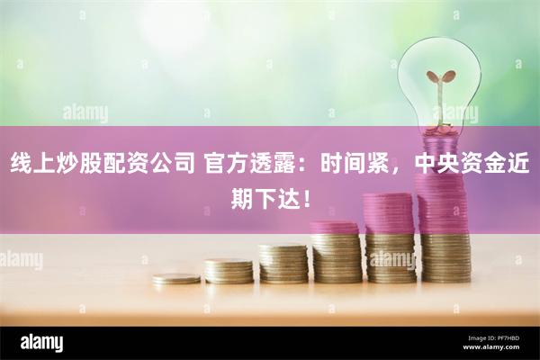 线上炒股配资公司 官方透露：时间紧，中央资金近期下达！