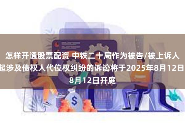 怎样开通股票配资 中铁二十局作为被告/被上诉人的1起涉及债权人代位权纠纷的诉讼将于2025年8月12日开庭