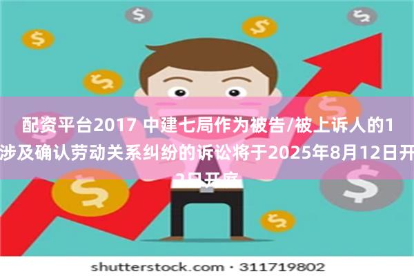 配资平台2017 中建七局作为被告/被上诉人的1起涉及确认劳动关系纠纷的诉讼将于2025年8月12日开庭