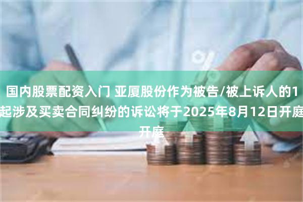 国内股票配资入门 亚厦股份作为被告/被上诉人的1起涉及买卖合同纠纷的诉讼将于2025年8月12日开庭
