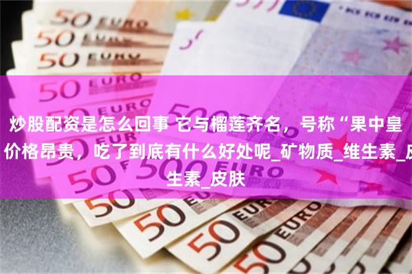 炒股配资是怎么回事 它与榴莲齐名，号称“果中皇后”价格昂贵，吃了到底有什么好处呢_矿物质_维生素_皮肤