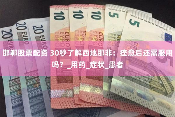 邯郸股票配资 30秒了解西地那非：痊愈后还需服用吗？_用药_症状_患者
