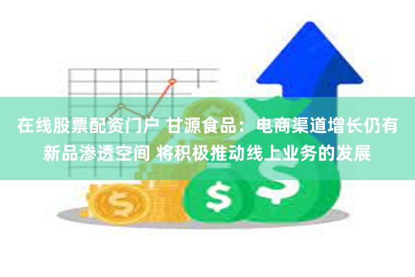 在线股票配资门户 甘源食品：电商渠道增长仍有新品渗透空间 将积极推动线上业务的发展