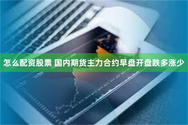 怎么配资股票 国内期货主力合约早盘开盘跌多涨少