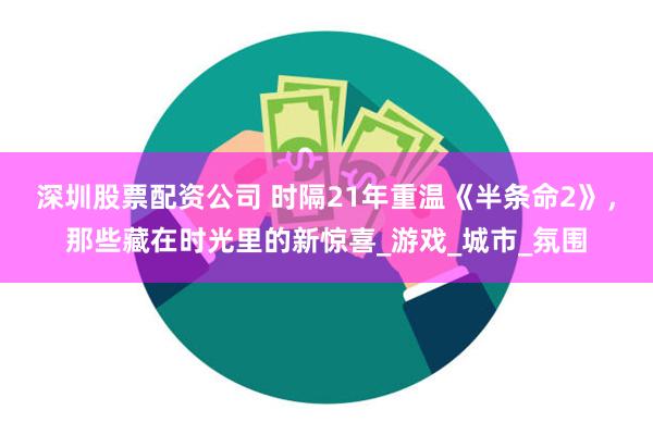 深圳股票配资公司 时隔21年重温《半条命2》，那些藏在时光里的新惊喜_游戏_城市_氛围