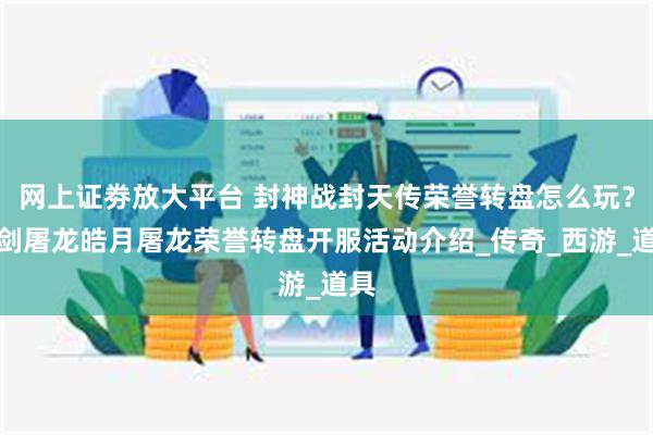 网上证劵放大平台 封神战封天传荣誉转盘怎么玩？一剑屠龙皓月屠龙荣誉转盘开服活动介绍_传奇_西游_道具