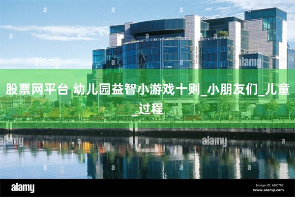 股票网平台 幼儿园益智小游戏十则_小朋友们_儿童_过程