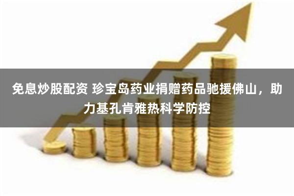 免息炒股配资 珍宝岛药业捐赠药品驰援佛山，助力基孔肯雅热科学防控